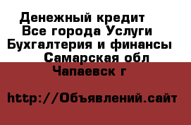 Денежный кредит ! - Все города Услуги » Бухгалтерия и финансы   . Самарская обл.,Чапаевск г.